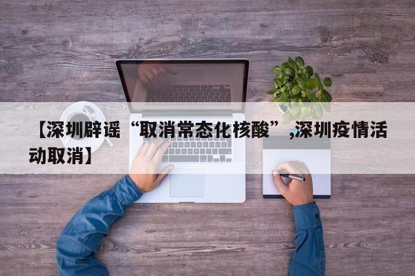 【深圳辟谣“取消常态化核酸”,深圳疫情活动取消】