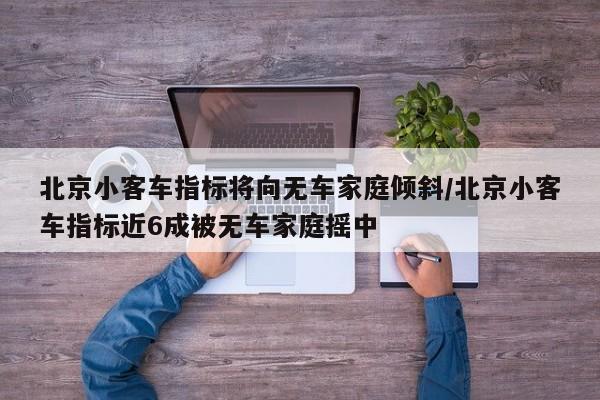 北京小客车指标将向无车家庭倾斜/北京小客车指标近6成被无车家庭摇中