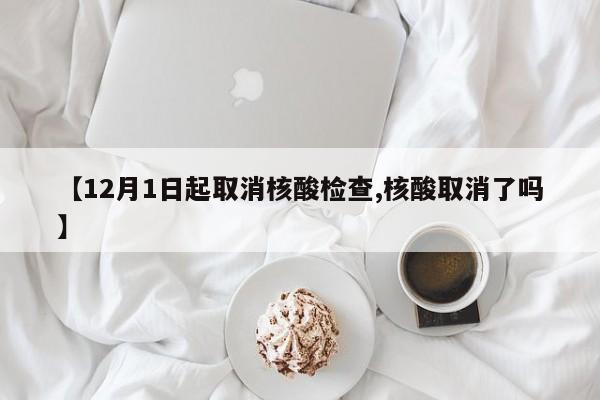 【12月1日起取消核酸检查,核酸取消了吗】
