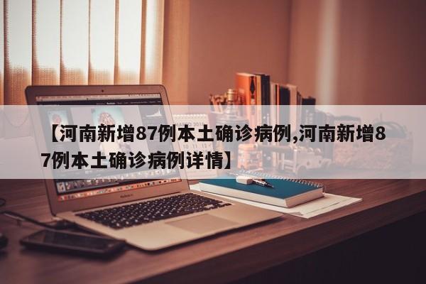 【河南新增87例本土确诊病例,河南新增87例本土确诊病例详情】