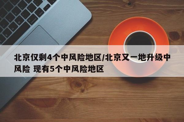 北京仅剩4个中风险地区/北京又一地升级中风险 现有5个中风险地区
