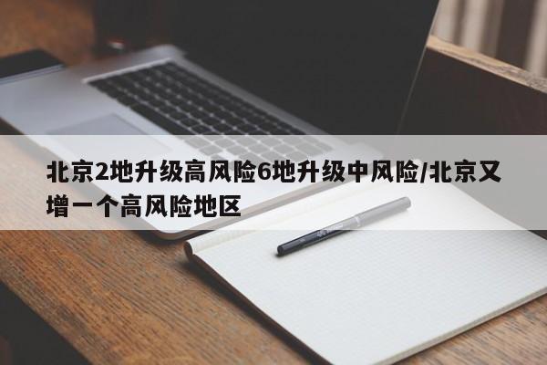 北京2地升级高风险6地升级中风险/北京又增一个高风险地区