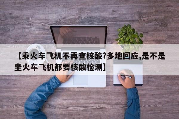 【乘火车飞机不再查核酸?多地回应,是不是坐火车飞机都要核酸检测】