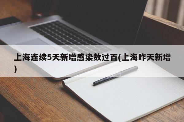 上海连续5天新增感染数过百(上海昨天新增)