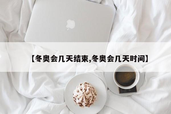 【冬奥会几天结束,冬奥会几天时间】