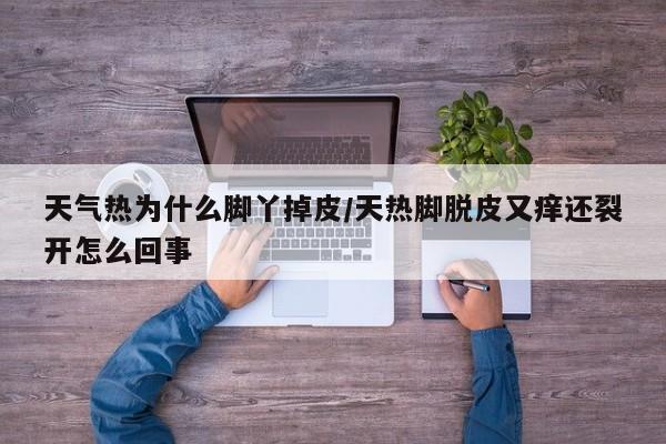天气热为什么脚丫掉皮/天热脚脱皮又痒还裂开怎么回事