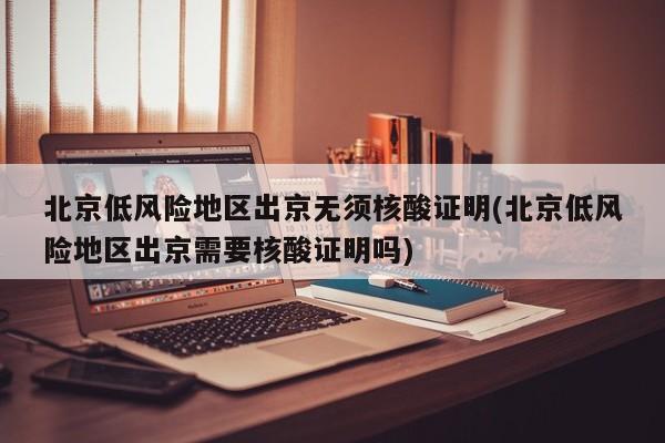 北京低风险地区出京无须核酸证明(北京低风险地区出京需要核酸证明吗)