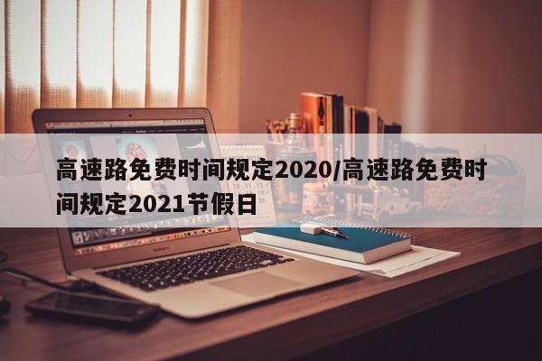 高速路免费时间规定2020/高速路免费时间规定2021节假日