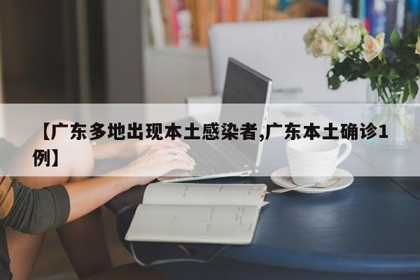 【广东多地出现本土感染者,广东本土确诊1例】