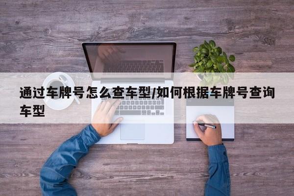 通过车牌号怎么查车型/如何根据车牌号查询车型