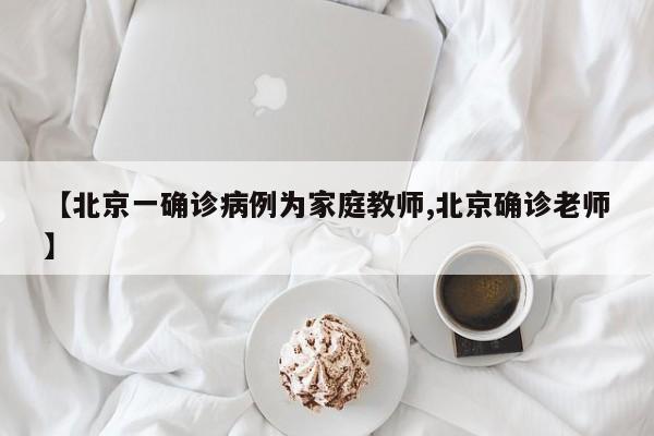 【北京一确诊病例为家庭教师,北京确诊老师】