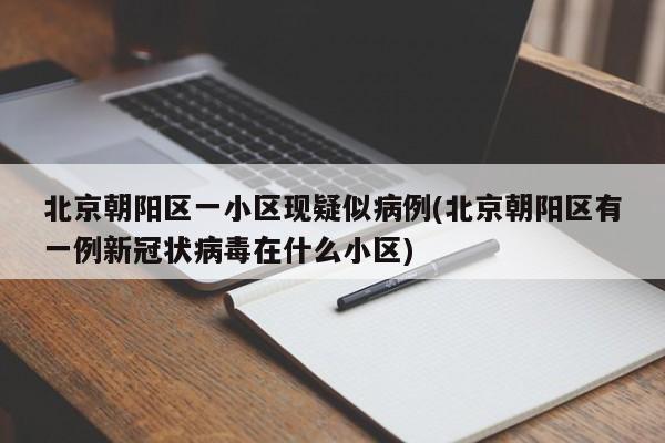 北京朝阳区一小区现疑似病例(北京朝阳区有一例新冠状病毒在什么小区)
