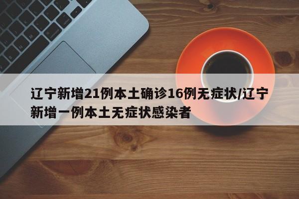辽宁新增21例本土确诊16例无症状/辽宁新增一例本土无症状感染者