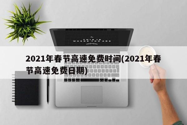 2021年春节高速免费时间(2021年春节高速免费日期)