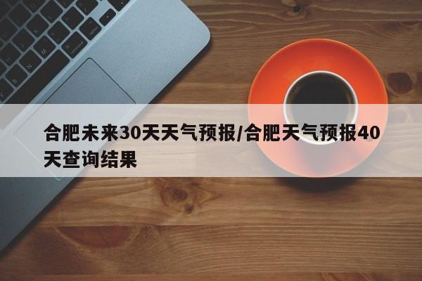合肥未来30天天气预报/合肥天气预报40天查询结果