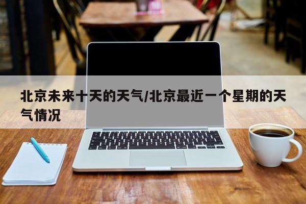 北京未来十天的天气/北京最近一个星期的天气情况
