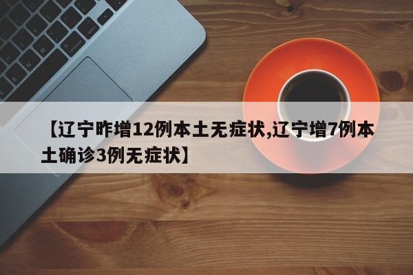 【辽宁昨增12例本土无症状,辽宁增7例本土确诊3例无症状】