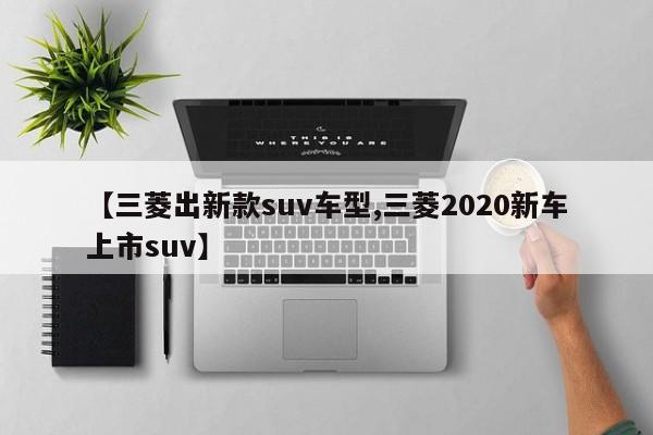 【三菱出新款suv车型,三菱2020新车上市suv】