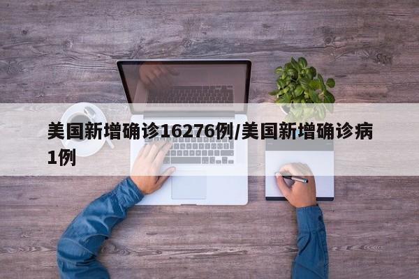 美国新增确诊16276例/美国新增确诊病1例