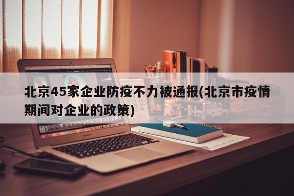 北京45家企业防疫不力被通报(北京市疫情期间对企业的政策)
