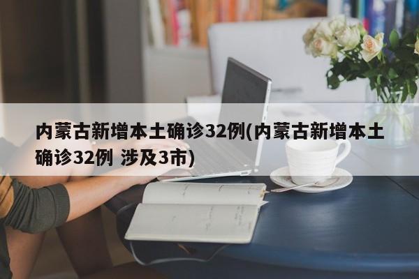 内蒙古新增本土确诊32例(内蒙古新增本土确诊32例 涉及3市)