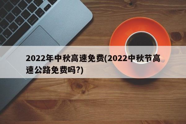 2022年中秋高速免费(2022中秋节高速公路免费吗?)