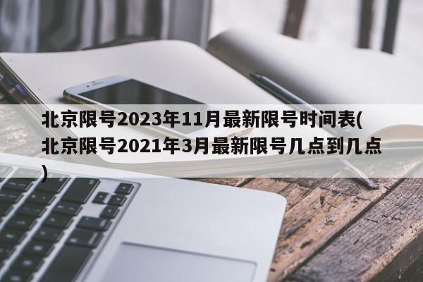 北京限号2023年11月最新限号时间表(北京限号2021年3月最新限号几点到几点)