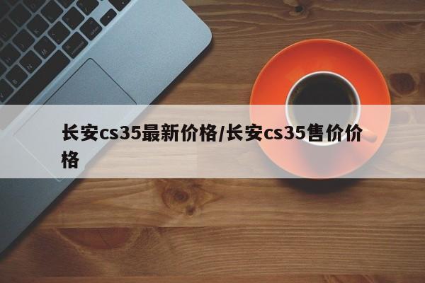 长安cs35最新价格/长安cs35售价价格
