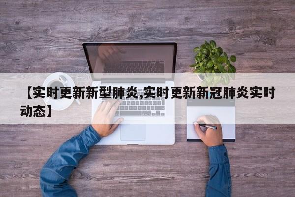 【实时更新新型肺炎,实时更新新冠肺炎实时动态】