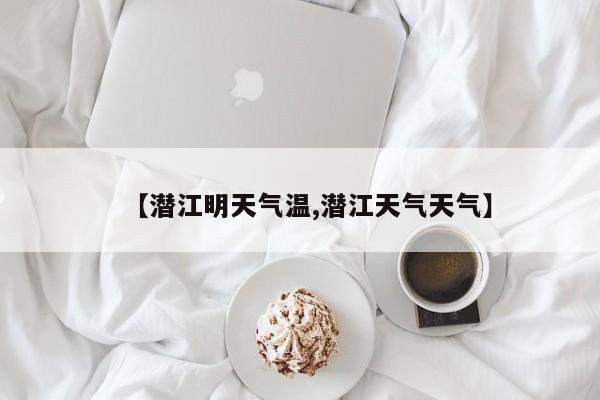 【潜江明天气温,潜江天气天气】