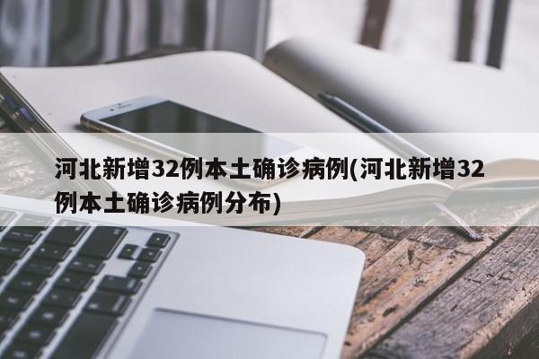 河北新增32例本土确诊病例(河北新增32例本土确诊病例分布)