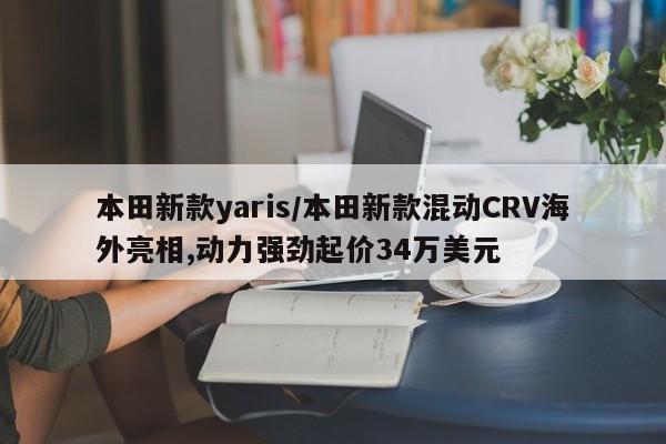 本田新款yaris/本田新款混动CRV海外亮相,动力强劲起价34万美元