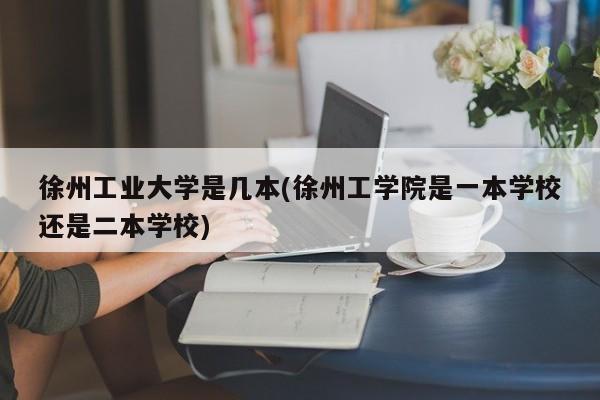 徐州工业大学是几本(徐州工学院是一本学校还是二本学校)