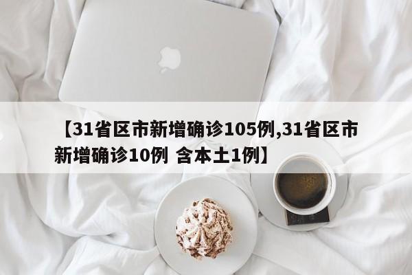 【31省区市新增确诊105例,31省区市新增确诊10例 含本土1例】