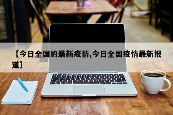 【今日全国的最新疫情,今日全国疫情最新报道】