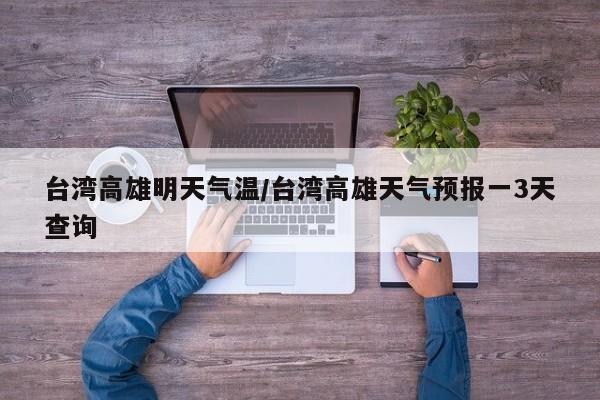 台湾高雄明天气温/台湾高雄天气预报一3天查询