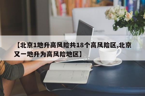 【北京1地升高风险共18个高风险区,北京又一地升为高风险地区】