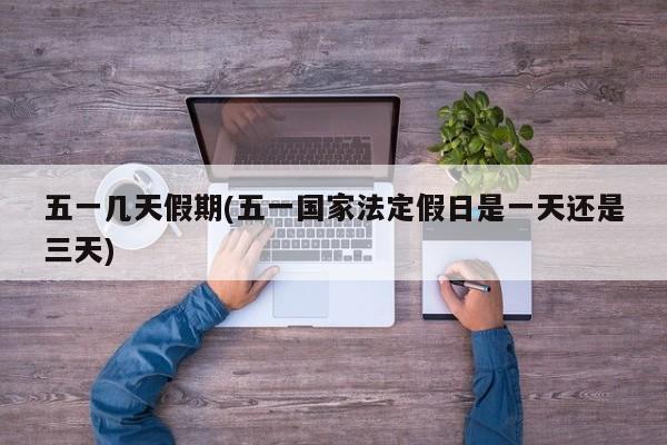 五一几天假期(五一国家法定假日是一天还是三天)