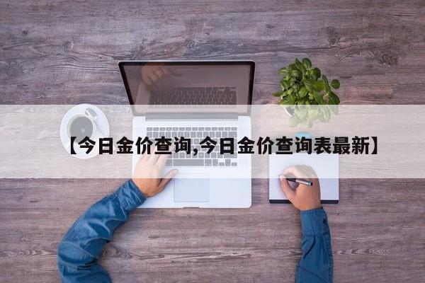 【今日金价查询,今日金价查询表最新】