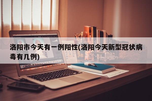 洛阳市今天有一例阳性(洛阳今天新型冠状病毒有几例)