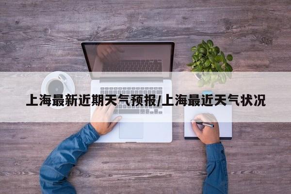 上海最新近期天气预报/上海最近天气状况
