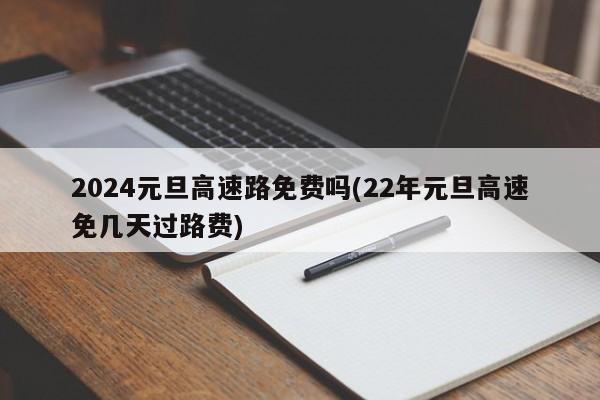 2024元旦高速路免费吗(22年元旦高速免几天过路费)