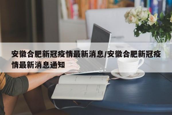 安徽合肥新冠疫情最新消息/安徽合肥新冠疫情最新消息通知