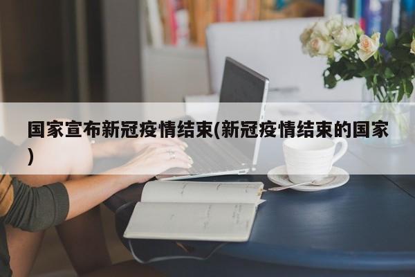 国家宣布新冠疫情结束(新冠疫情结束的国家)