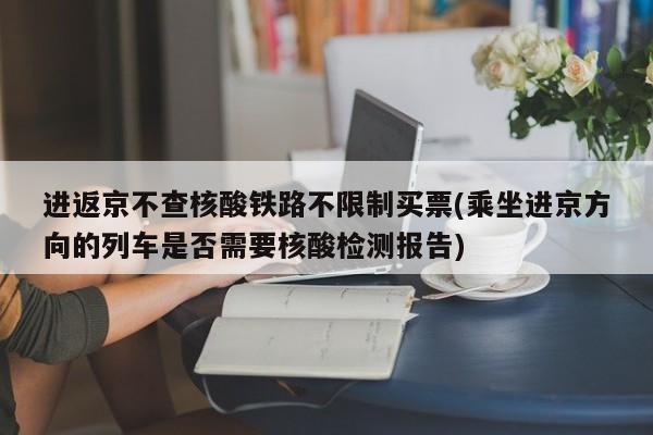 进返京不查核酸铁路不限制买票(乘坐进京方向的列车是否需要核酸检测报告)