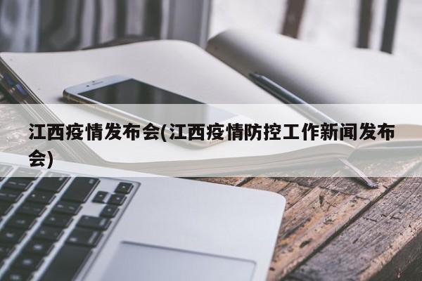 江西疫情发布会(江西疫情防控工作新闻发布会)