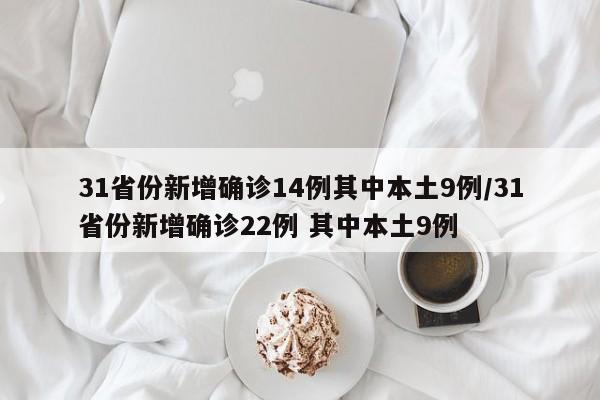 31省份新增确诊14例其中本土9例/31省份新增确诊22例 其中本土9例