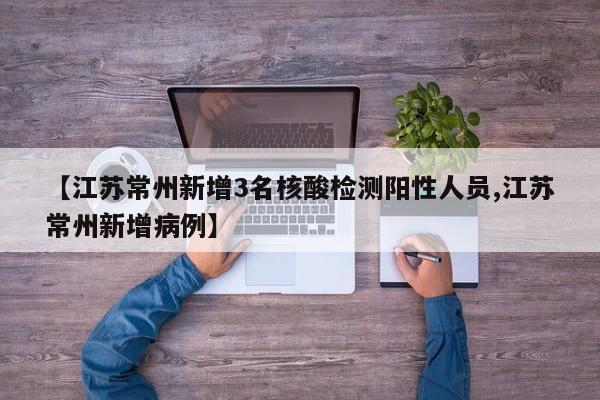 【江苏常州新增3名核酸检测阳性人员,江苏常州新增病例】