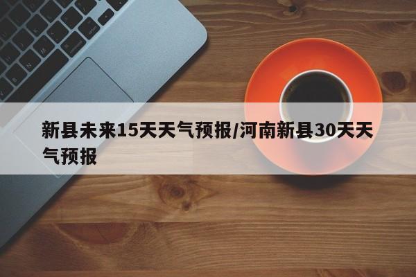 新县未来15天天气预报/河南新县30天天气预报