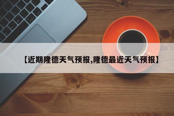 【近期隆德天气预报,隆德最近天气预报】